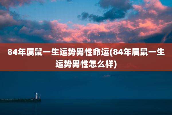 84年属鼠一生运势男性命运(84年属鼠一生运势男性怎么样)