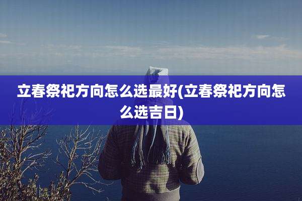 立春祭祀方向怎么选最好(立春祭祀方向怎么选吉日)