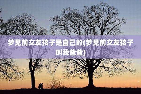 梦见前女友孩子是自己的(梦见前女友孩子叫我爸爸)