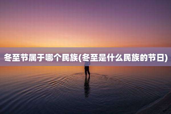 冬至节属于哪个民族(冬至是什么民族的节日)