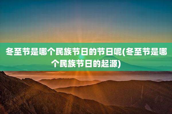 冬至节是哪个民族节日的节日呢(冬至节是哪个民族节日的起源)