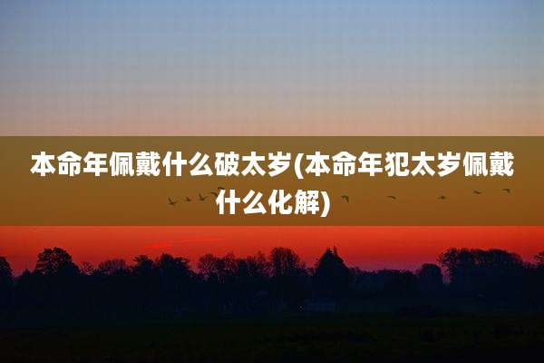 本命年佩戴什么破太岁(本命年犯太岁佩戴什么化解)