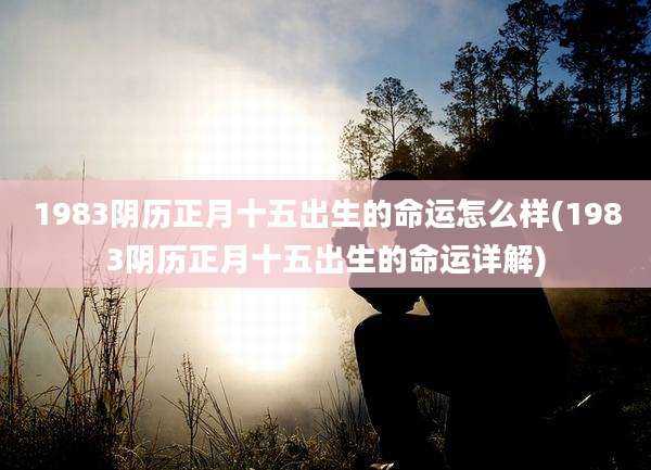 1983阴历正月十五出生的命运怎么样(1983阴历正月十五出生的命运详解)