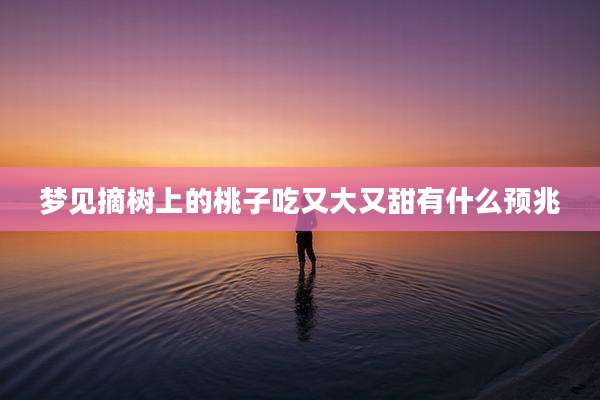 梦见摘树上的桃子吃又大又甜有什么预兆