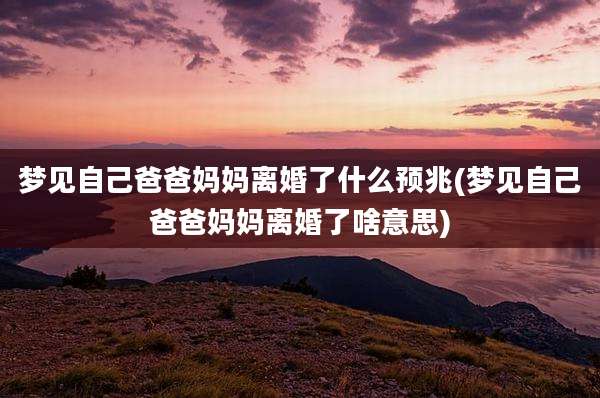 梦见自己爸爸妈妈离婚了什么预兆(梦见自己爸爸妈妈离婚了啥意思)