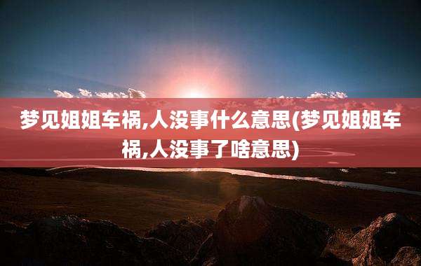 梦见姐姐车祸,人没事什么意思(梦见姐姐车祸,人没事了啥意思)