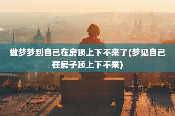 做梦梦到自己在房顶上下不来了(梦见自己在房子顶上下不来)