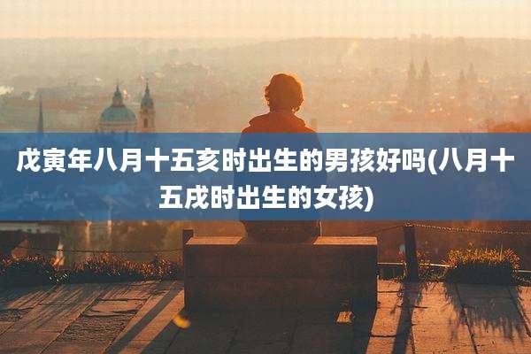 戊寅年八月十五亥时出生的男孩好吗(八月十五戌时出生的女孩)