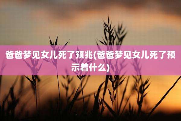 爸爸梦见女儿死了预兆(爸爸梦见女儿死了预示着什么)