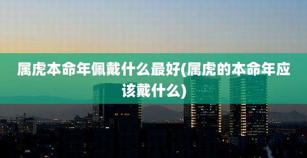 属虎本命年佩戴什么最好(属虎的本命年应该戴什么)