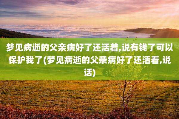 梦见病逝的父亲病好了还活着,说有钱了可以保护我了(梦见病逝的父亲病好了还活着,说话)
