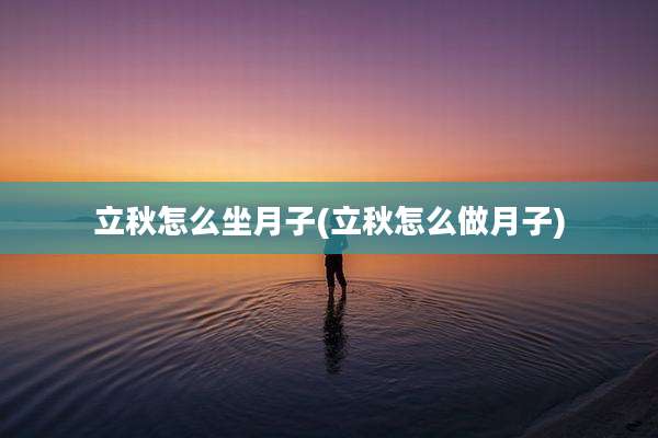 立秋怎么坐月子(立秋怎么做月子)
