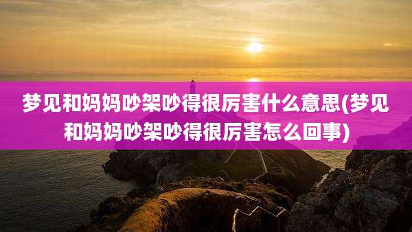 梦见和妈妈吵架吵得很厉害什么意思(梦见和妈妈吵架吵得很厉害怎么回事)