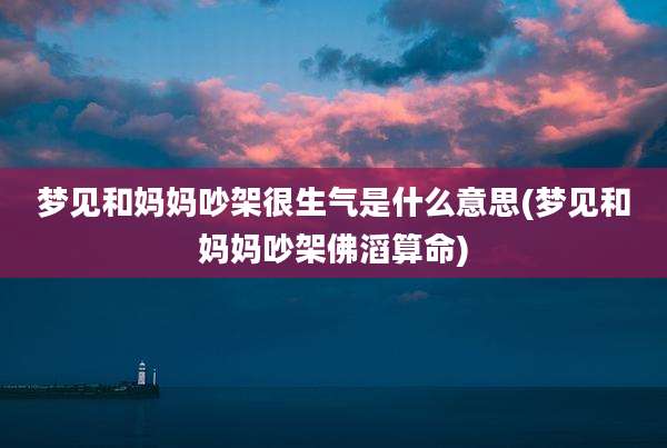 梦见和妈妈吵架很生气是什么意思(梦见和妈妈吵架佛滔算命)