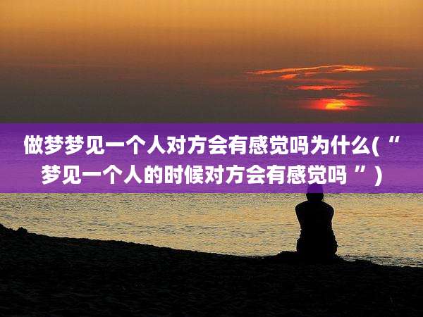 做梦梦见一个人对方会有感觉吗为什么(“梦见一个人的时候对方会有感觉吗 ”)