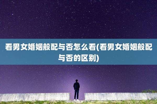 看男女婚姻般配与否怎么看(看男女婚姻般配与否的区别)