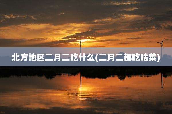 北方地区二月二吃什么(二月二都吃啥菜)