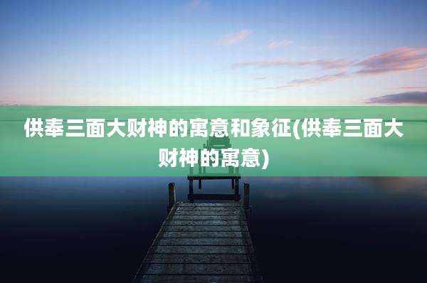 供奉三面大财神的寓意和象征(供奉三面大财神的寓意)