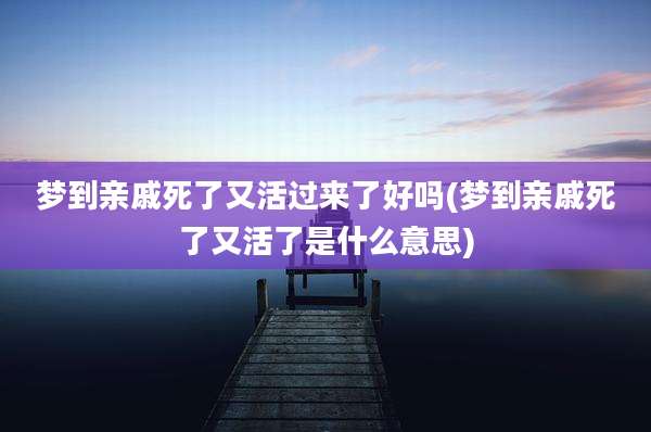 梦到亲戚死了又活过来了好吗(梦到亲戚死了又活了是什么意思)