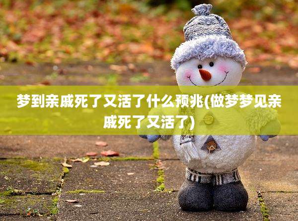 梦到亲戚死了又活了什么预兆(做梦梦见亲戚死了又活了)