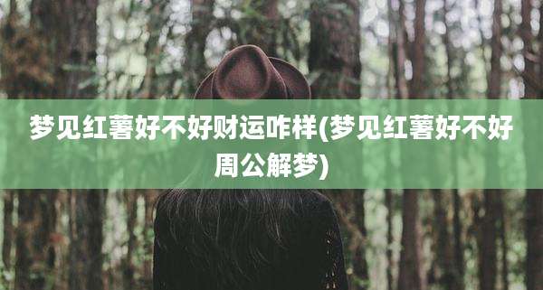 梦见红薯好不好财运咋样(梦见红薯好不好周公解梦)