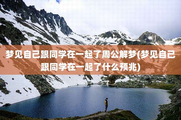 梦见自己跟同学在一起了周公解梦(梦见自己跟同学在一起了什么预兆)