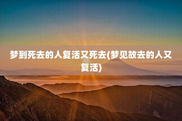 梦到死去的人复活又死去(梦见故去的人又复活)