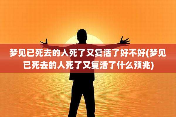 梦见已死去的人死了又复活了好不好(梦见已死去的人死了又复活了什么预兆)