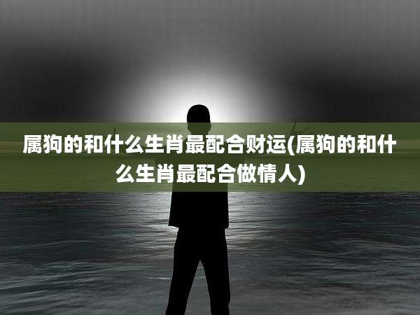 属狗的和什么生肖最配合财运(属狗的和什么生肖最配合做情人)
