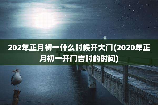 202年正月初一什么时候开大门(2020年正月初一开门吉时的时间)