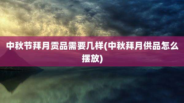 中秋节拜月贡品需要几样(中秋拜月供品怎么摆放)
