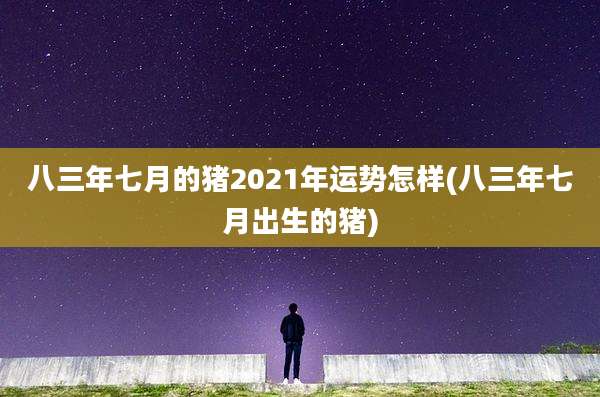 八三年七月的猪2021年运势怎样(八三年七月出生的猪)