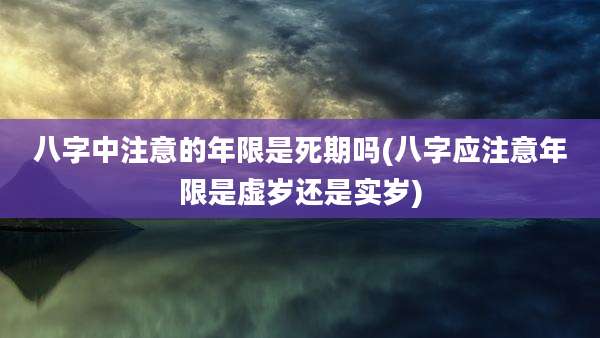 八字中注意的年限是死期吗(八字应注意年限是虚岁还是实岁)