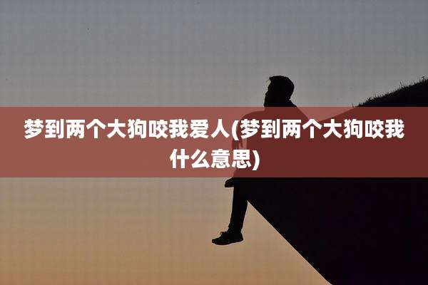 梦到两个大狗咬我爱人(梦到两个大狗咬我什么意思)
