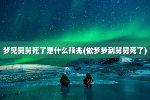 梦见舅舅死了是什么预兆(做梦梦到舅舅死了)