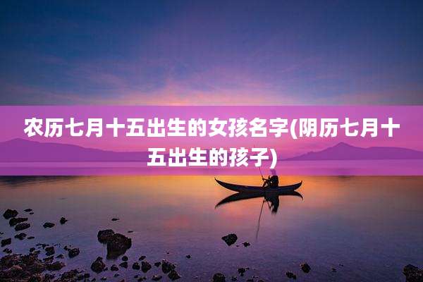 农历七月十五出生的女孩名字(阴历七月十五出生的孩子)