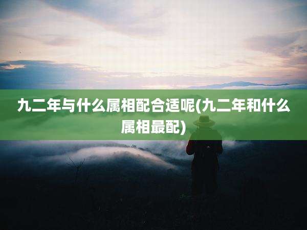 九二年与什么属相配合适呢(九二年和什么属相最配)