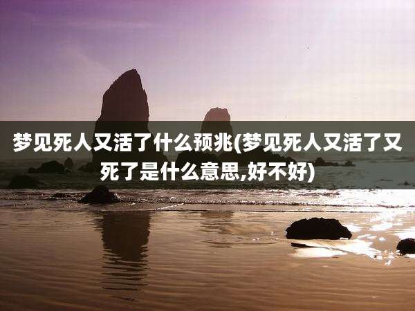 梦见死人又活了什么预兆(梦见死人又活了又死了是什么意思,好不好)