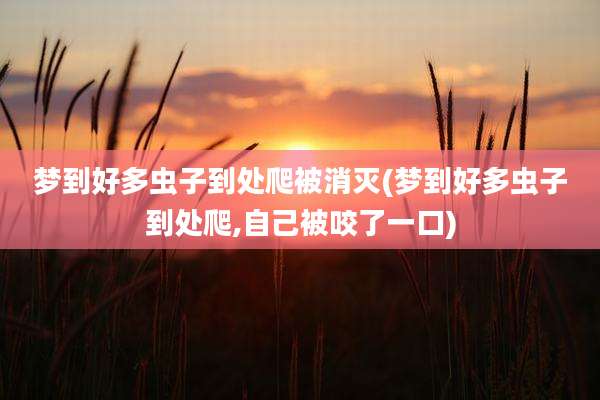 梦到好多虫子到处爬被消灭(梦到好多虫子到处爬,自己被咬了一口)