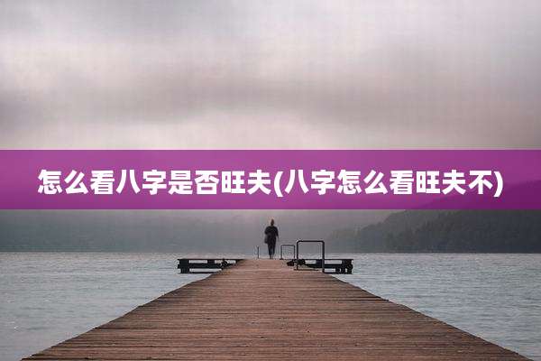 怎么看八字是否旺夫(八字怎么看旺夫不)
