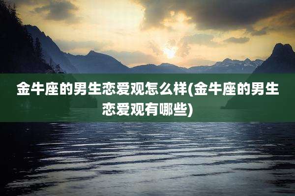 金牛座的男生恋爱观怎么样(金牛座的男生恋爱观有哪些)