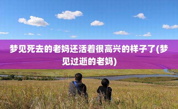 梦见死去的老妈还活着很高兴的样子了(梦见过逝的老妈)