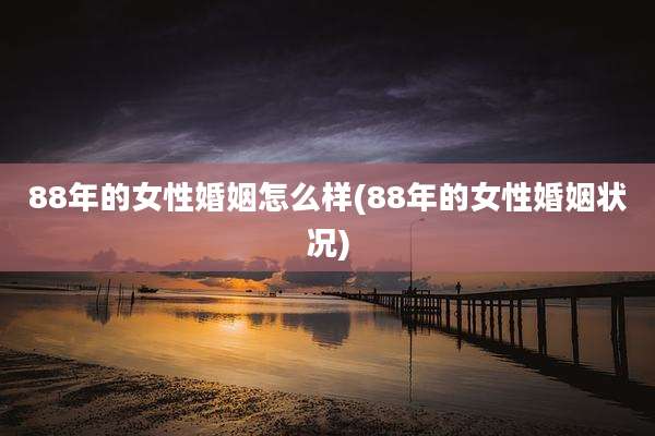 88年的女性婚姻怎么样(88年的女性婚姻状况)