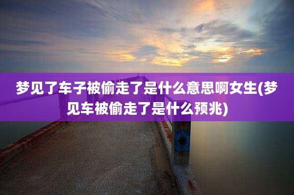 梦见了车子被偷走了是什么意思啊女生(梦见车被偷走了是什么预兆)
