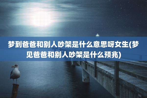 梦到爸爸和别人吵架是什么意思呀女生(梦见爸爸和别人吵架是什么预兆)