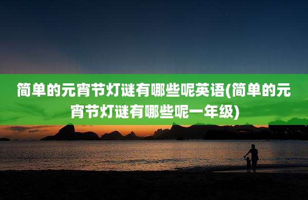 简单的元宵节灯谜有哪些呢英语(简单的元宵节灯谜有哪些呢一年级)