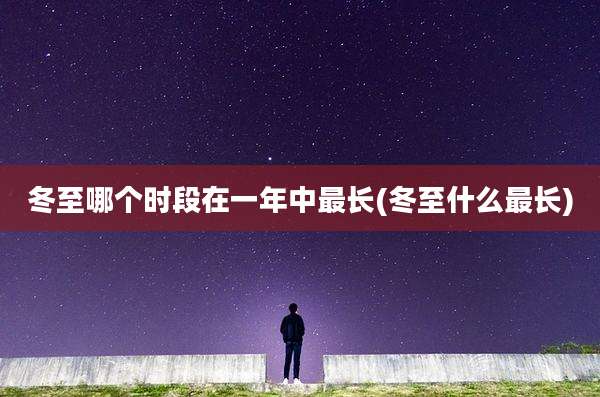 冬至哪个时段在一年中最长(冬至什么最长)