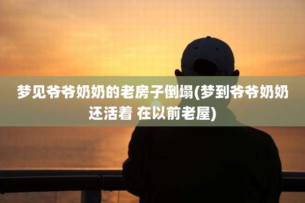 梦见爷爷奶奶的老房子倒塌(梦到爷爷奶奶还活着 在以前老屋)