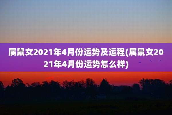 属鼠女2021年4月份运势及运程(属鼠女2021年4月份运势怎么样)