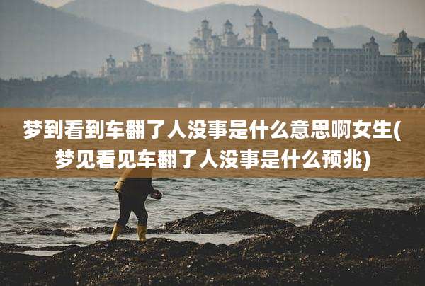 梦到看到车翻了人没事是什么意思啊女生(梦见看见车翻了人没事是什么预兆)